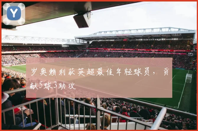 岁奥赖利获英超最佳年轻球员,贡献5球3助攻