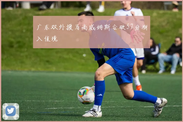 广东双外援马尚威姆斯合砍57分渐入佳境