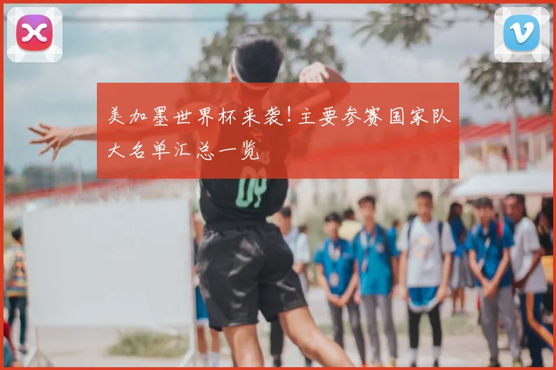 美加墨世界杯来袭!主要参赛国家队大名单汇总一览