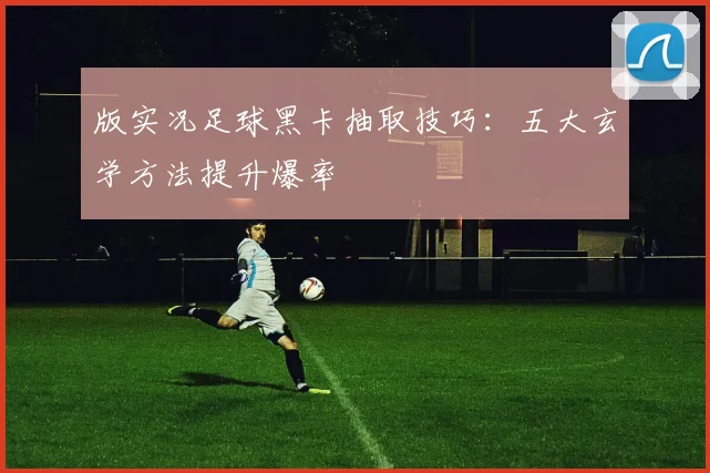 版实况足球黑卡抽取技巧：五大玄学方法提升爆率