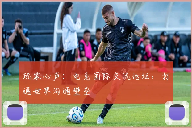 玩家心声：电竞国际交流论坛，打通世界沟通壁垒