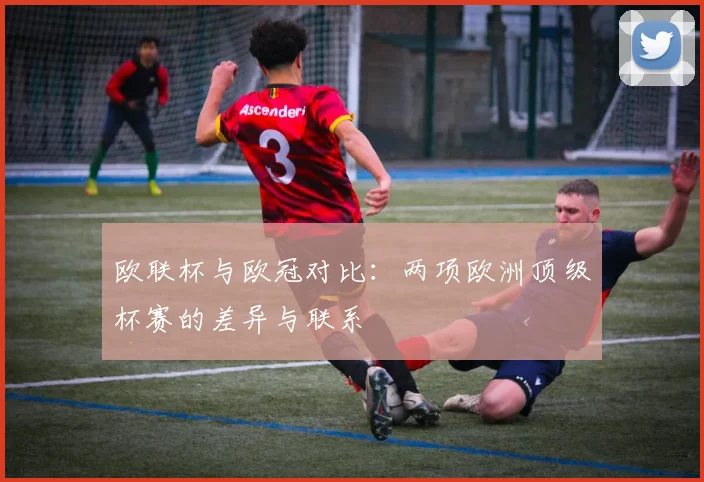 欧联杯与欧冠对比：两项欧洲顶级杯赛的差异与联系