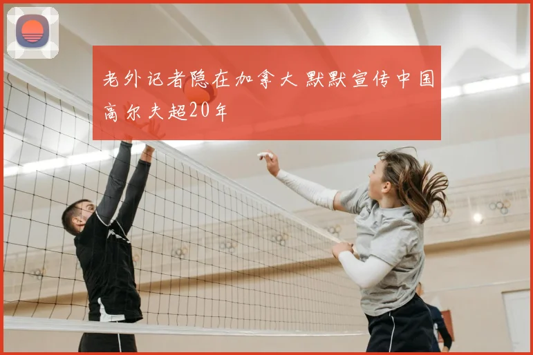 老外记者隐在加拿大 默默宣传中国高尔夫超20年