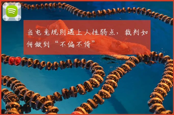 当电竞规则遇上人性弱点，裁判如何做到“不偏不倚”