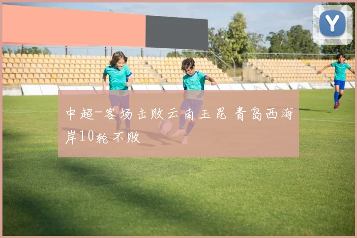中超-客场击败云南玉昆 青岛西海岸10轮不败