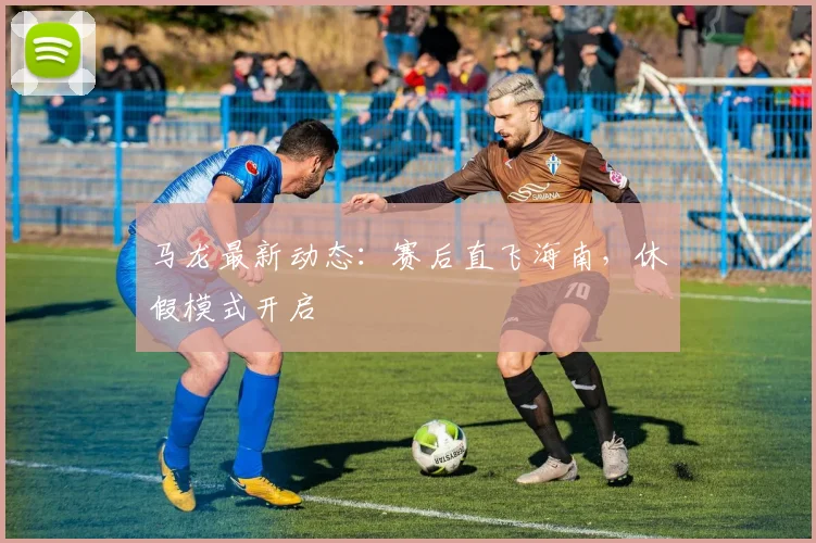 马龙最新动态：赛后直飞海南，休假模式开启