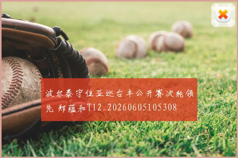 波尔泰守住亚巡台丰公开赛次轮领先 郑蕴和T12_20260605105308