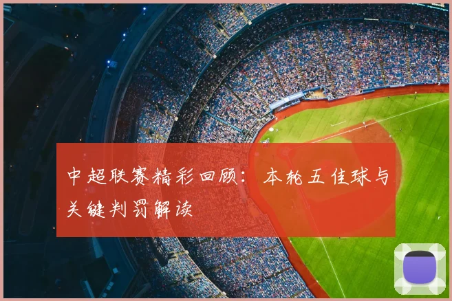 中超联赛精彩回顾:本轮五佳球与关键判罚解读