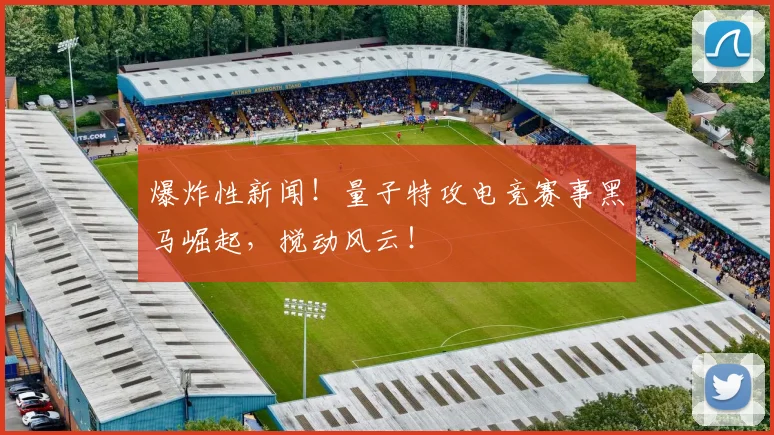 爆炸性新闻！量子特攻电竞赛事黑马崛起，搅动风云！