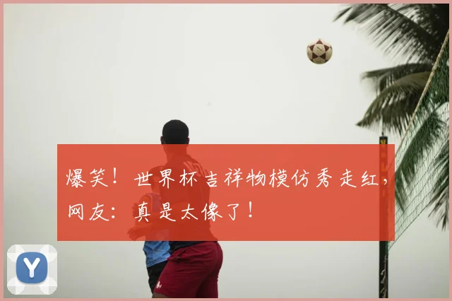 爆笑！世界杯吉祥物模仿秀走红，网友：真是太像了！