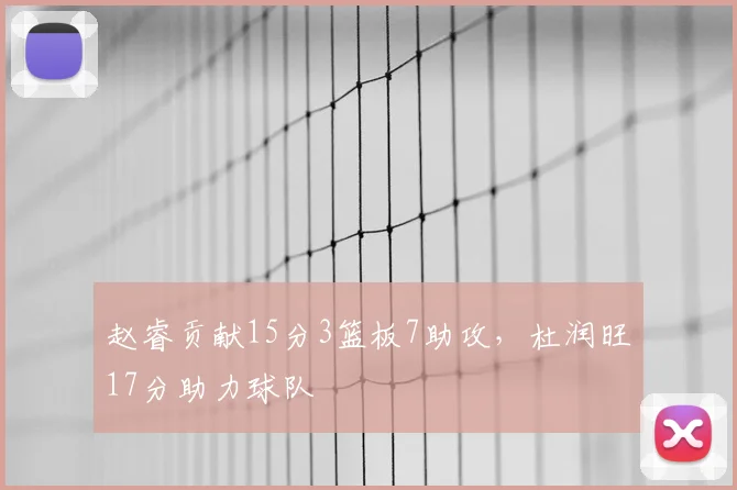赵睿贡献15分3篮板7助攻，杜润旺17分助力球队