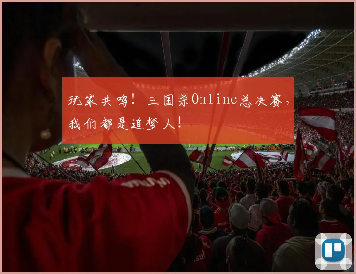 玩家共鸣!三国杀Online总决赛,我们都是追梦人!