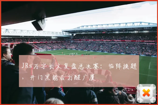 JRs万字长文复盘总决赛：临阵换题，开门黑能否打醒广厦