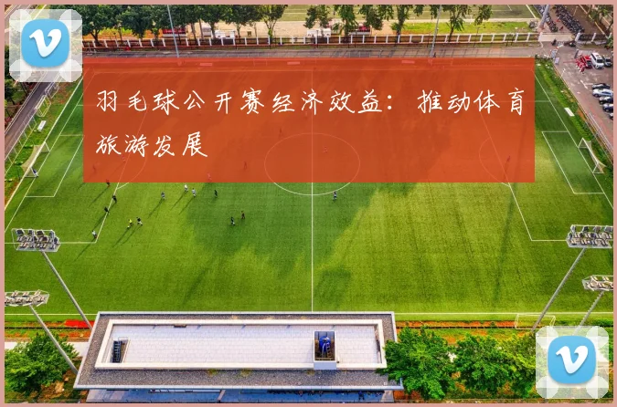 羽毛球公开赛经济效益:推动体育旅游发展