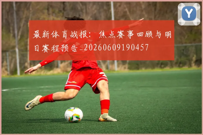 最新体育战报：焦点赛事回顾与明日赛程预告_20260609190457
