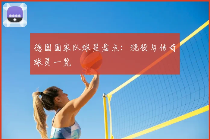 德国国家队球星盘点：现役与传奇球员一览
