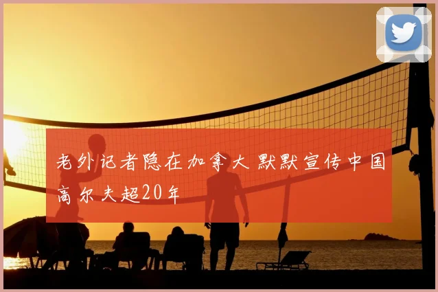 老外记者隐在加拿大 默默宣传中国高尔夫超20年