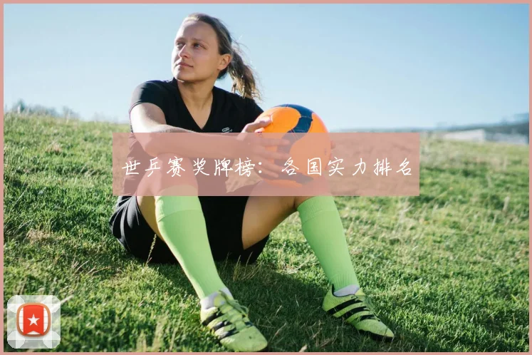 世乒赛奖牌榜：各国实力排名