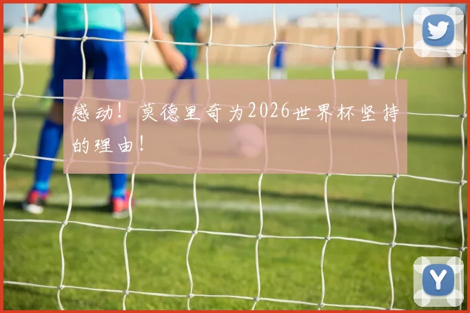 感动！莫德里奇为2026世界杯坚持的理由！