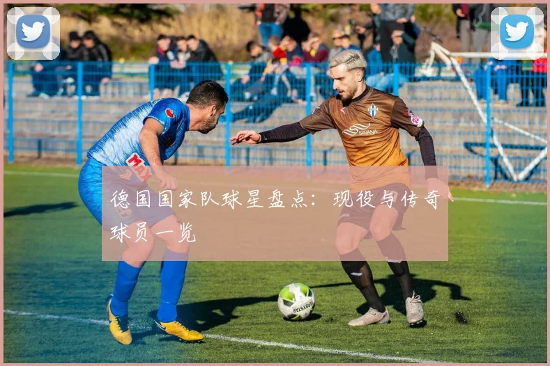 德国国家队球星盘点：现役与传奇球员一览