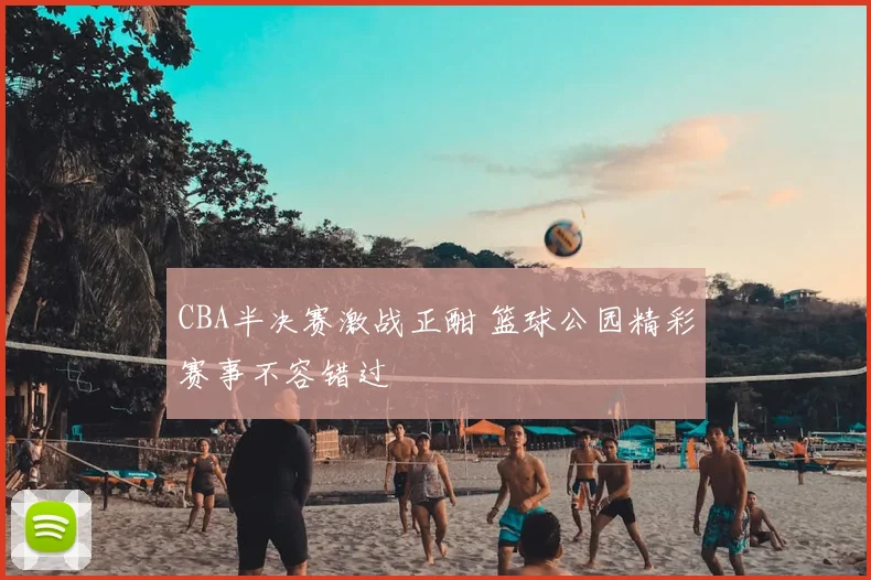 CBA半决赛激战正酣 篮球公园精彩赛事不容错过