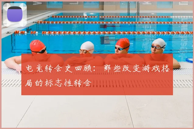 电竞转会史回顾:那些改变游戏格局的标志性转会