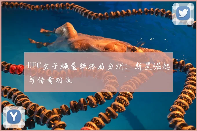 UFC女子蝇量级格局分析：新星崛起与传奇对决