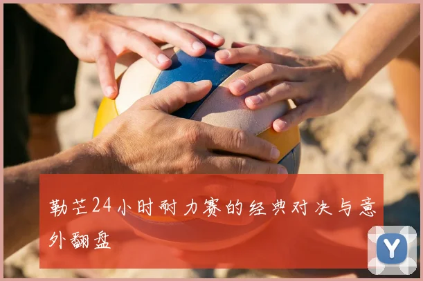 勒芒24小时耐力赛的经典对决与意外翻盘