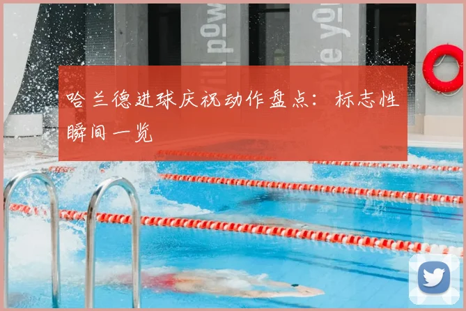 哈兰德进球庆祝动作盘点：标志性瞬间一览